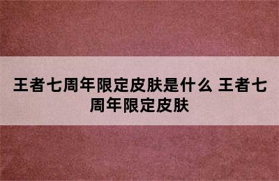 王者七周年限定皮肤是什么 王者七周年限定皮肤